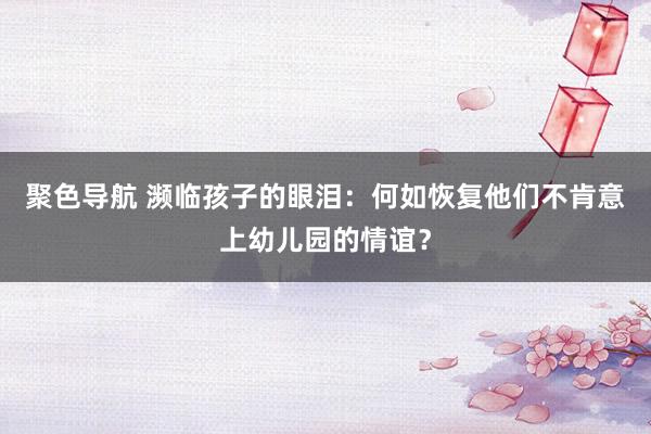 聚色导航 濒临孩子的眼泪：何如恢复他们不肯意上幼儿园的情谊？