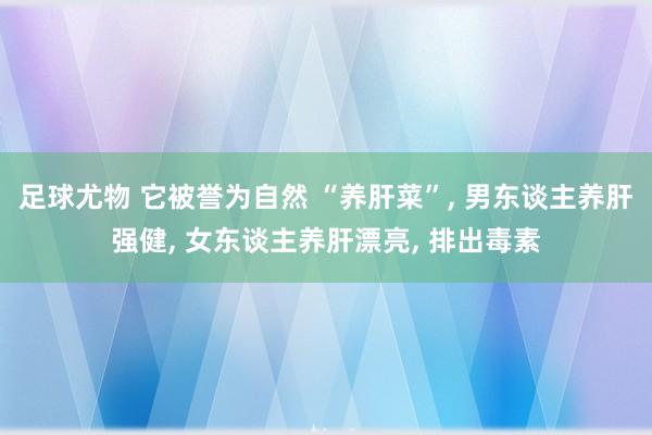 足球尤物 它被誉为自然 “养肝菜”， 男东谈主养肝强健， 女东谈主养肝漂亮， 排出毒素