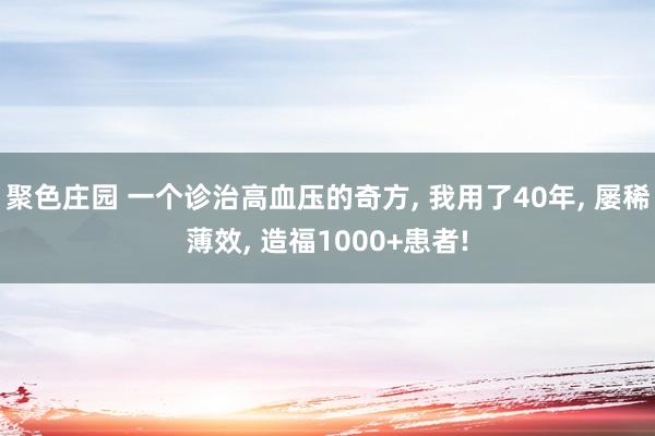 聚色庄园 一个诊治高血压的奇方， 我用了40年， 屡稀薄效， 造福1000+患者!