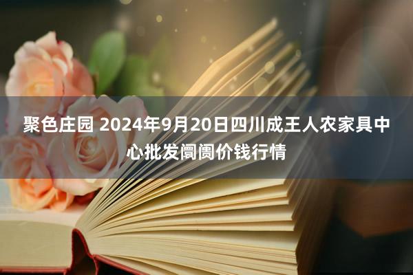 聚色庄园 2024年9月20日四川成王人农家具中心批发阛阓价钱行情