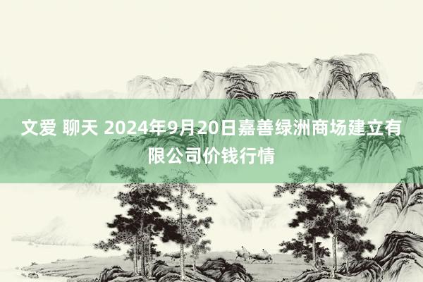 文爱 聊天 2024年9月20日嘉善绿洲商场建立有限公司价钱行情