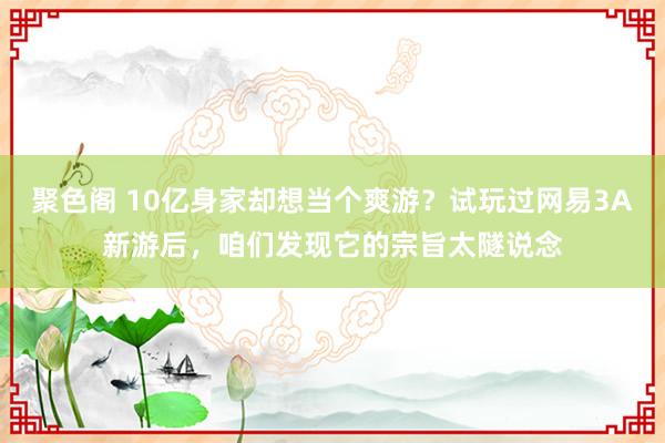 聚色阁 10亿身家却想当个爽游？试玩过网易3A新游后，咱们发现它的宗旨太隧说念