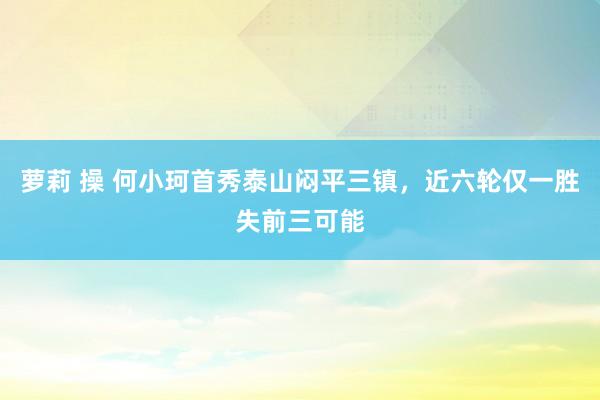 萝莉 操 何小珂首秀泰山闷平三镇，近六轮仅一胜失前三可能