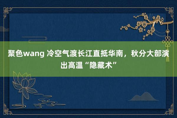 聚色wang 冷空气渡长江直抵华南，秋分大部演出高温“隐藏术”