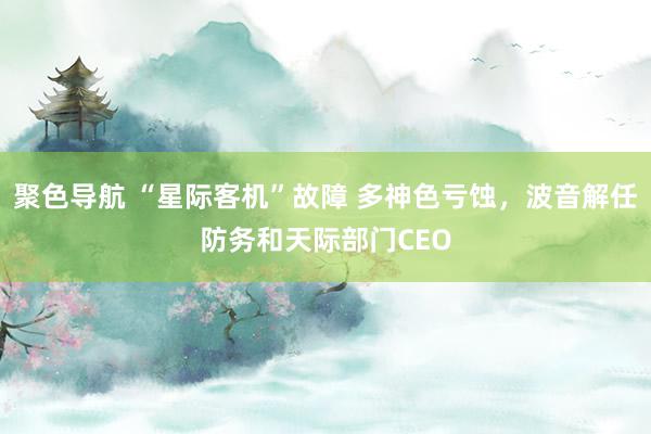 聚色导航 “星际客机”故障 多神色亏蚀，波音解任防务和天际部门CEO