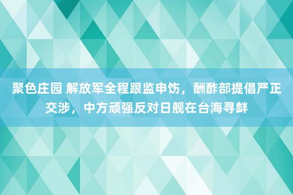 聚色庄园 解放军全程跟监申饬，酬酢部提倡严正交涉，中方顽强反对日舰在台海寻衅