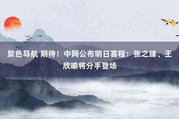 聚色导航 期待！中网公布明日赛程：张之臻、王欣瑜将分手登场