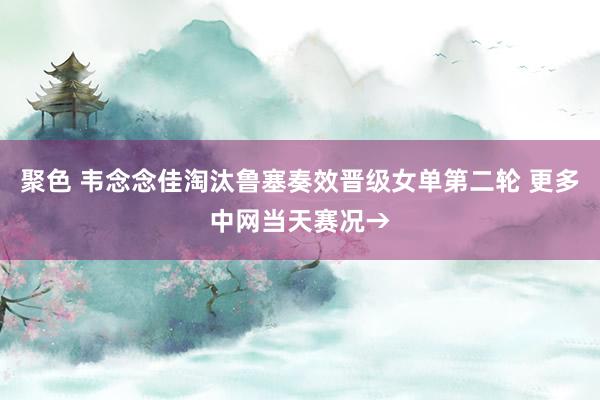 聚色 韦念念佳淘汰鲁塞奏效晋级女单第二轮 更多中网当天赛况→