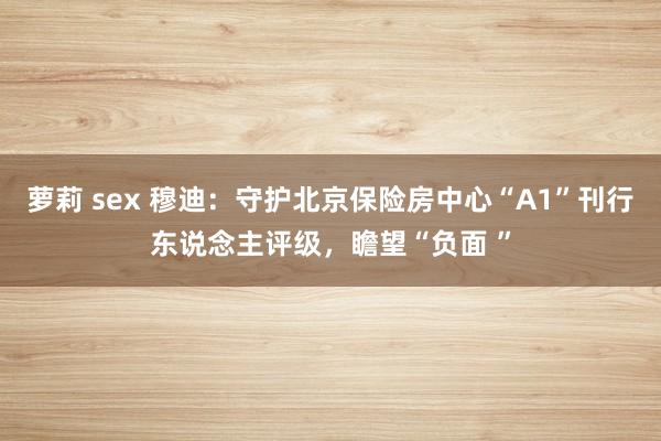 萝莉 sex 穆迪：守护北京保险房中心“A1”刊行东说念主评级，瞻望“负面 ”