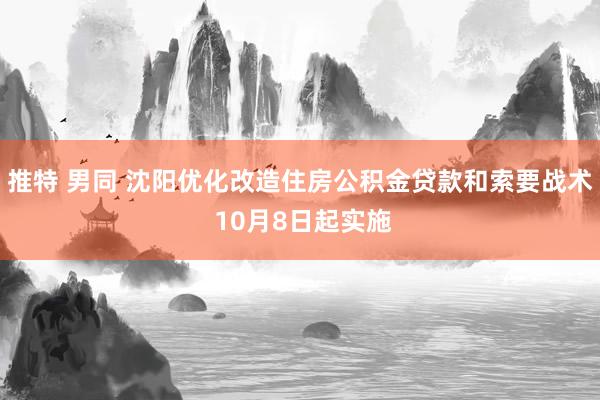 推特 男同 沈阳优化改造住房公积金贷款和索要战术 10月8日起实施