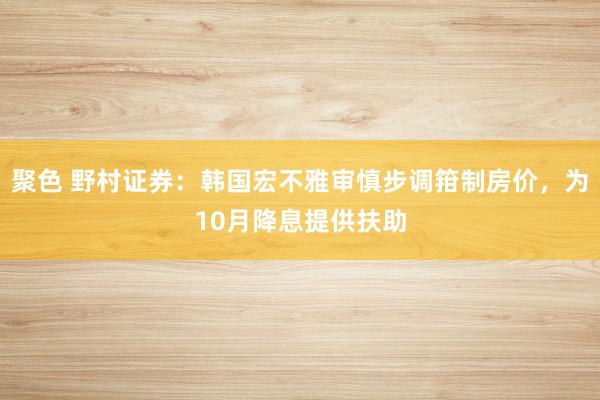 聚色 野村证券：韩国宏不雅审慎步调箝制房价，为10月降息提供扶助