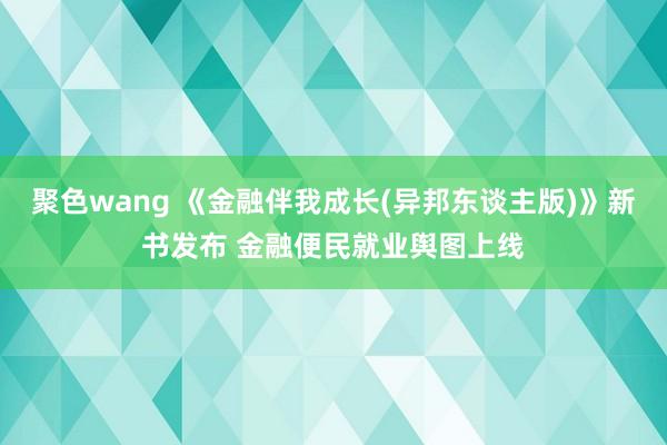 聚色wang 《金融伴我成长(异邦东谈主版)》新书发布 金融便民就业舆图上线