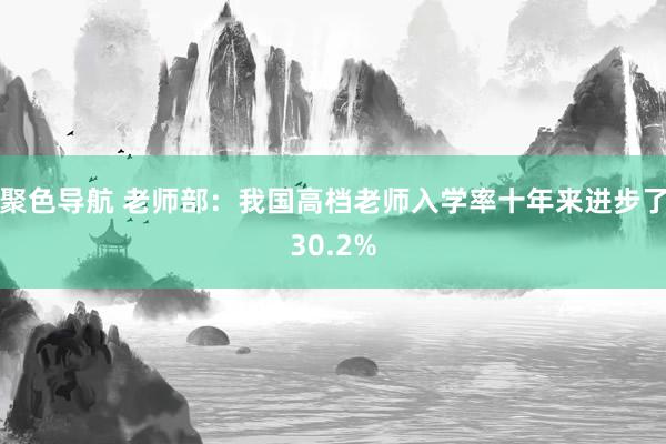 聚色导航 老师部：我国高档老师入学率十年来进步了30.2%