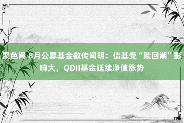 聚色阁 8月公募基金数传闻明：债基受“赎回潮”影响大，QDII基金延续净值涨势