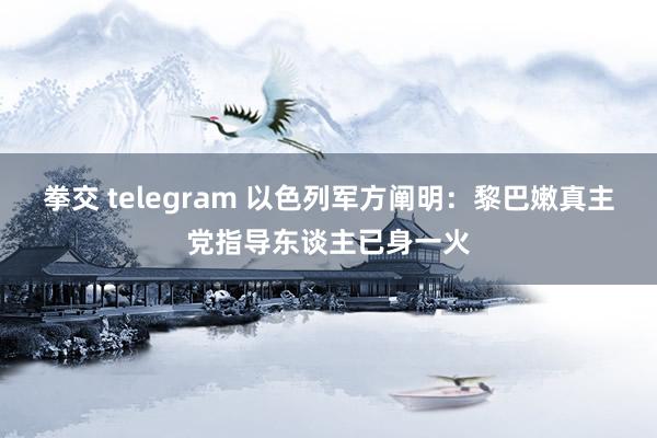 拳交 telegram 以色列军方阐明：黎巴嫩真主党指导东谈主已身一火