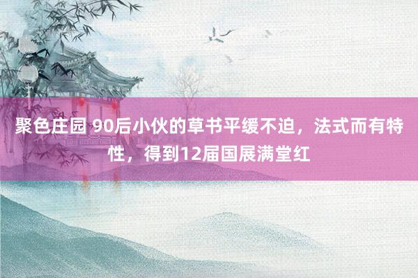 聚色庄园 90后小伙的草书平缓不迫，法式而有特性，得到12届国展满堂红