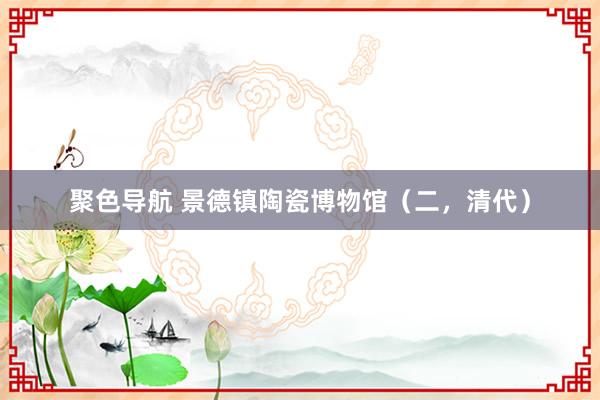 聚色导航 景德镇陶瓷博物馆（二，清代）