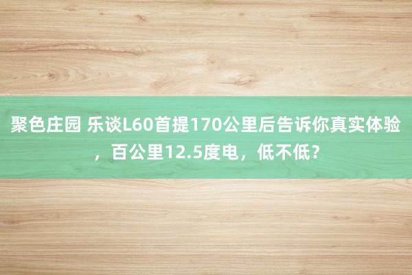 聚色庄园 乐谈L60首提170公里后告诉你真实体验，百公里12.5度电，低不低？