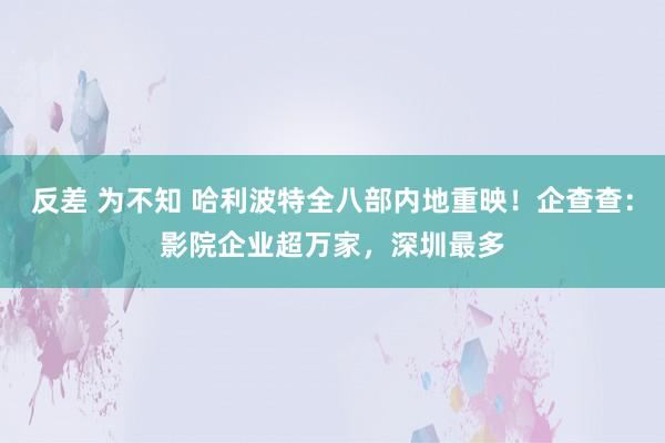 反差 为不知 哈利波特全八部内地重映！企查查：影院企业超万家，深圳最多