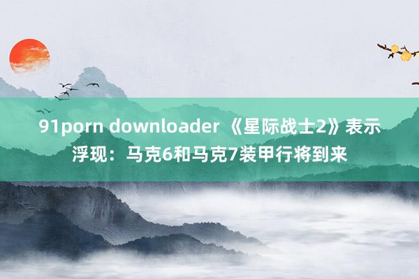 91porn downloader 《星际战士2》表示浮现：马克6和马克7装甲行将到来