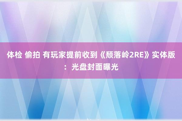 体检 偷拍 有玩家提前收到《颓落岭2RE》实体版：光盘封面曝光