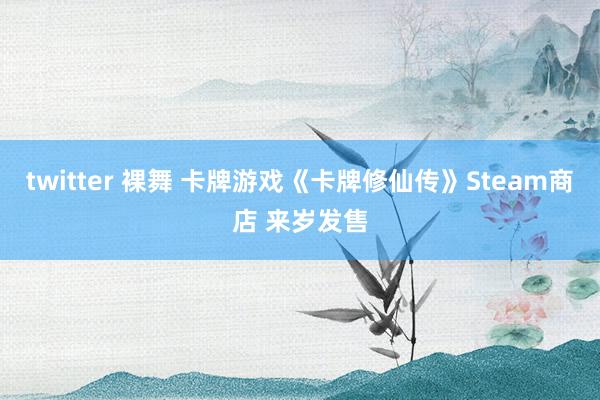 twitter 裸舞 卡牌游戏《卡牌修仙传》Steam商店 来岁发售