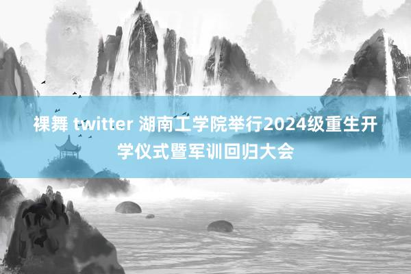 裸舞 twitter 湖南工学院举行2024级重生开学仪式暨军训回归大会