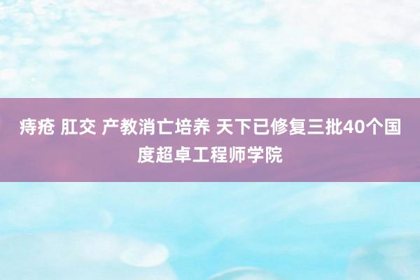 痔疮 肛交 产教消亡培养 天下已修复三批40个国度超卓工程师学院