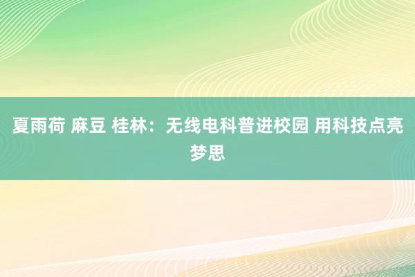 夏雨荷 麻豆 桂林：无线电科普进校园 用科技点亮梦思