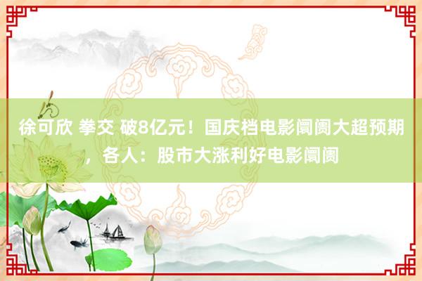 徐可欣 拳交 破8亿元！国庆档电影阛阓大超预期，各人：股市大涨利好电影阛阓