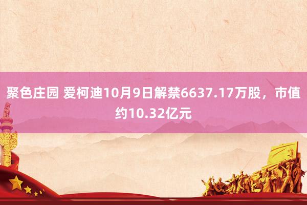 聚色庄园 爱柯迪10月9日解禁6637.17万股，市值约10.32亿元