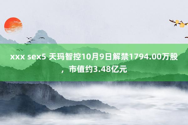 xxx sex5 天玛智控10月9日解禁1794.00万股，市值约3.48亿元