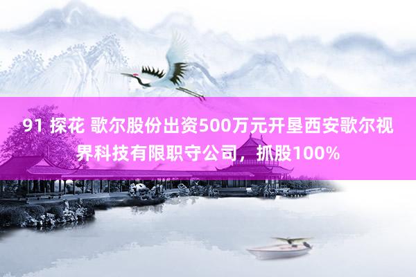 91 探花 歌尔股份出资500万元开垦西安歌尔视界科技有限职守公司，抓股100%