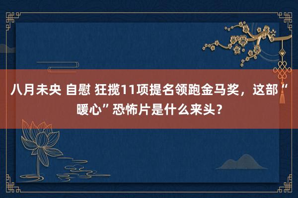 八月未央 自慰 狂揽11项提名领跑金马奖，这部“暖心”恐怖片是什么来头？