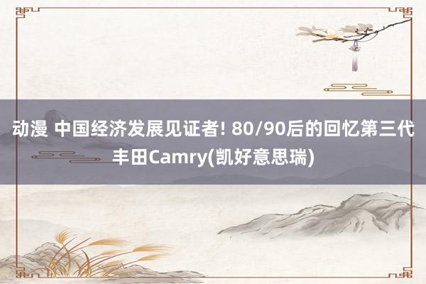 动漫 中国经济发展见证者! 80/90后的回忆第三代丰田Camry(凯好意思瑞)