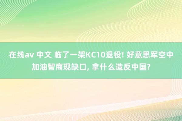 在线av 中文 临了一架KC10退役! 好意思军空中加油智商现缺口， 拿什么造反中国?