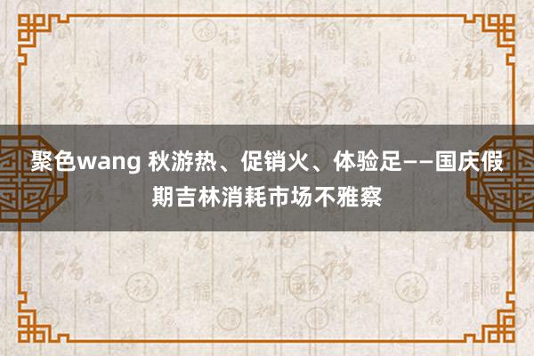 聚色wang 秋游热、促销火、体验足——国庆假期吉林消耗市场不雅察