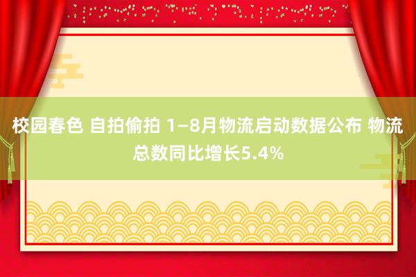 校园春色 自拍偷拍 1—8月物流启动数据公布 物流总数同比增长5.4%