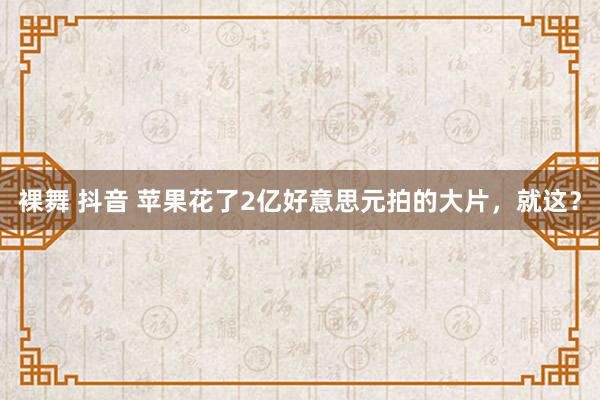 裸舞 抖音 苹果花了2亿好意思元拍的大片，就这？