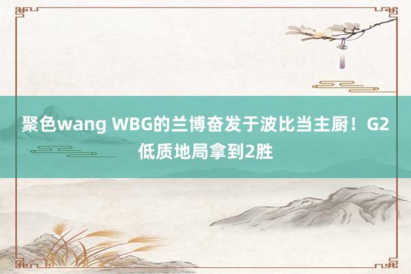 聚色wang WBG的兰博奋发于波比当主厨！G2低质地局拿到2胜