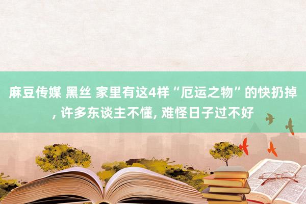 麻豆传媒 黑丝 家里有这4样“厄运之物”的快扔掉， 许多东谈主不懂， 难怪日子过不好