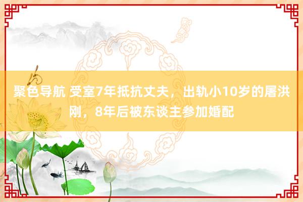 聚色导航 受室7年抵抗丈夫，出轨小10岁的屠洪刚，8年后被东谈主参加婚配