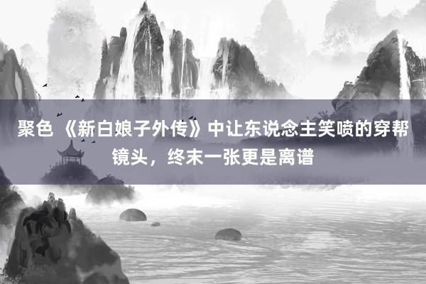 聚色 《新白娘子外传》中让东说念主笑喷的穿帮镜头，终末一张更是离谱