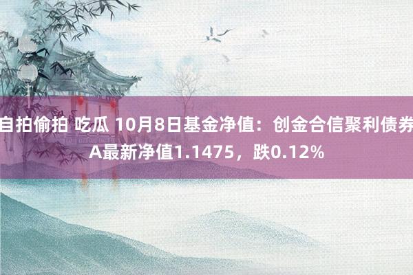 自拍偷拍 吃瓜 10月8日基金净值：创金合信聚利债券A最新净值1.1475，跌0.12%