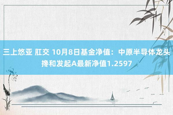 三上悠亚 肛交 10月8日基金净值：中原半导体龙头搀和发起A最新净值1.2597