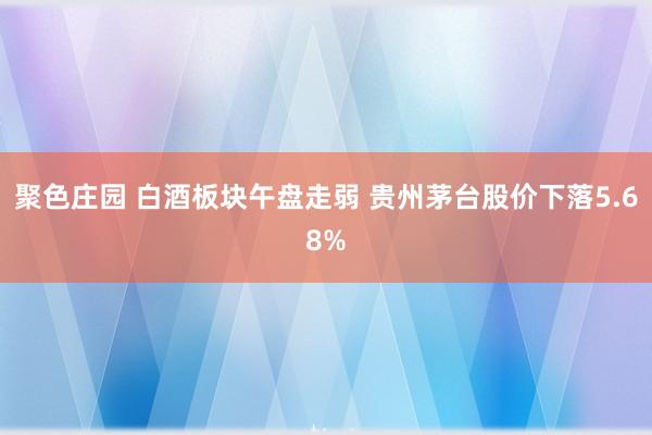 聚色庄园 白酒板块午盘走弱 贵州茅台股价下落5.68%