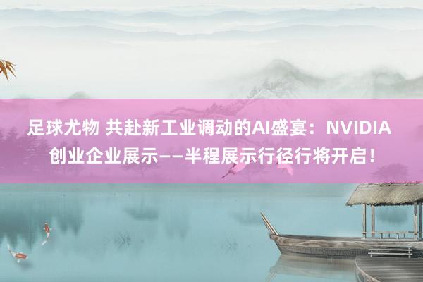 足球尤物 共赴新工业调动的AI盛宴：NVIDIA 创业企业展示——半程展示行径行将开启！