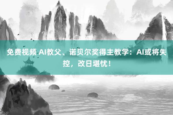 免费视频 AI教父、诺贝尔奖得主教学：AI或将失控，改日堪忧！