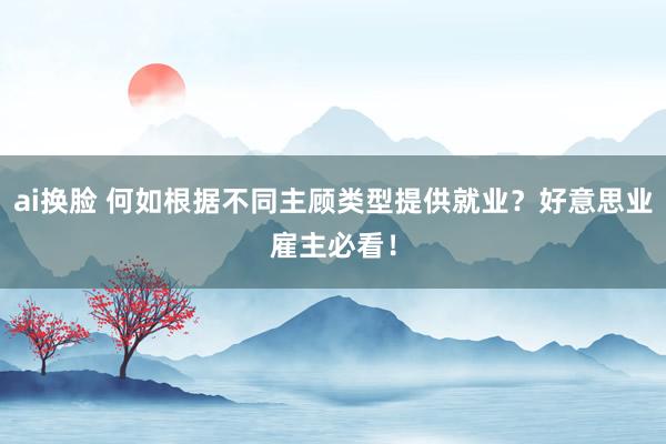 ai换脸 何如根据不同主顾类型提供就业？好意思业雇主必看！