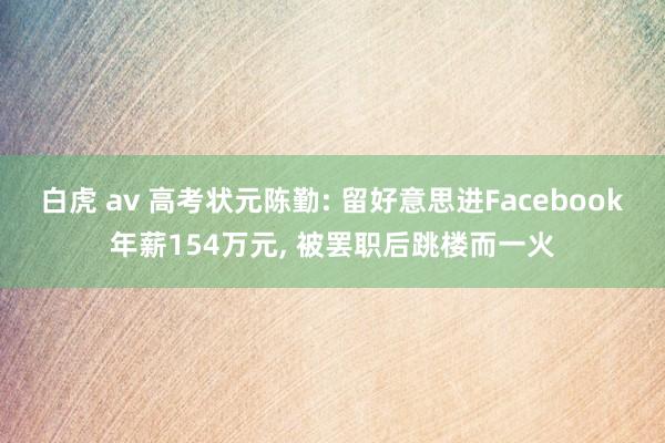 白虎 av 高考状元陈勤: 留好意思进Facebook年薪154万元， 被罢职后跳楼而一火